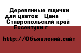 Деревянные ящички для цветов › Цена ­ 10 - Ставропольский край, Ессентуки г.  »    